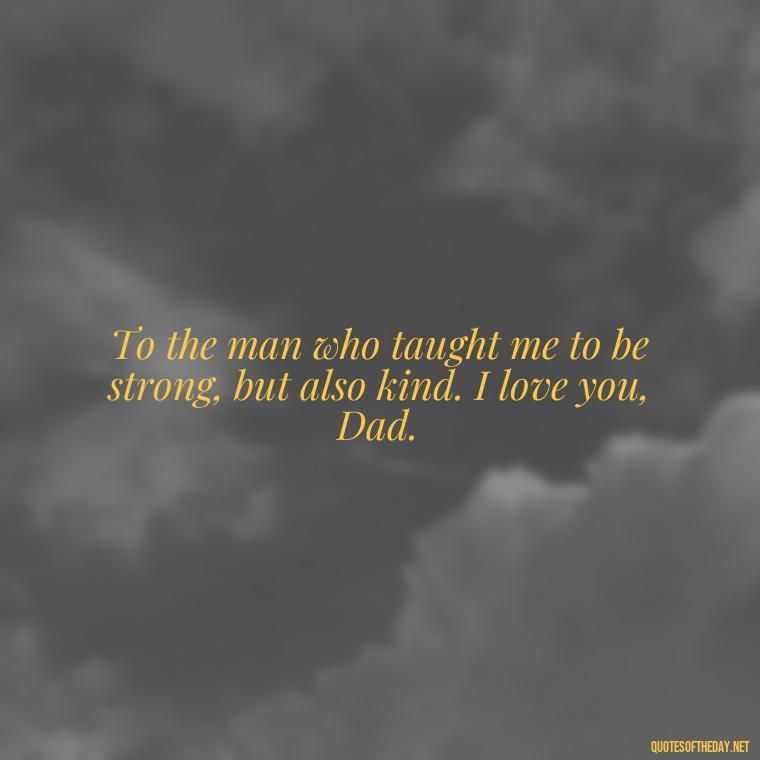 To the man who taught me to be strong, but also kind. I love you, Dad. - Love You Dad Quotes