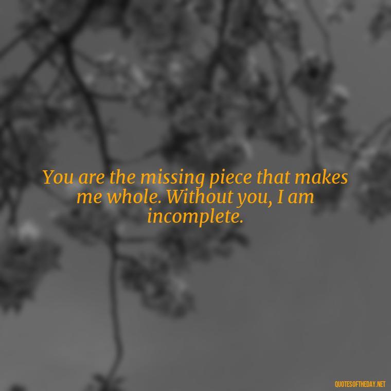 You are the missing piece that makes me whole. Without you, I am incomplete. - Quotes For A Loved One