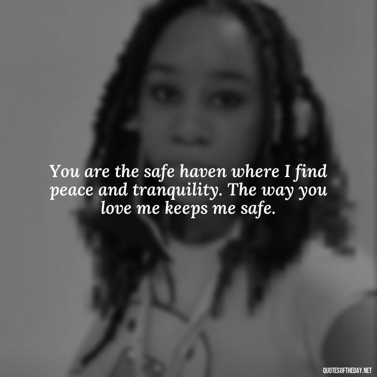 You are the safe haven where I find peace and tranquility. The way you love me keeps me safe. - I Love The Way You Love Me Quotes