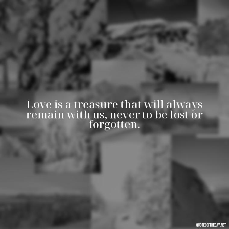 Love is a treasure that will always remain with us, never to be lost or forgotten. - Quotes About True Love Never Dies