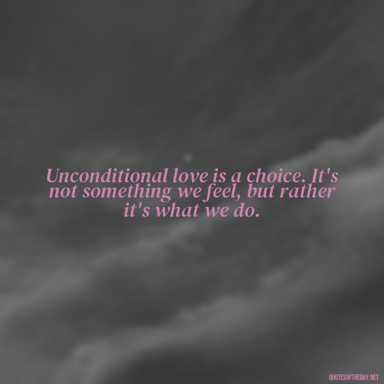 Unconditional love is a choice. It's not something we feel, but rather it's what we do. - Love You Unconditionally Quotes