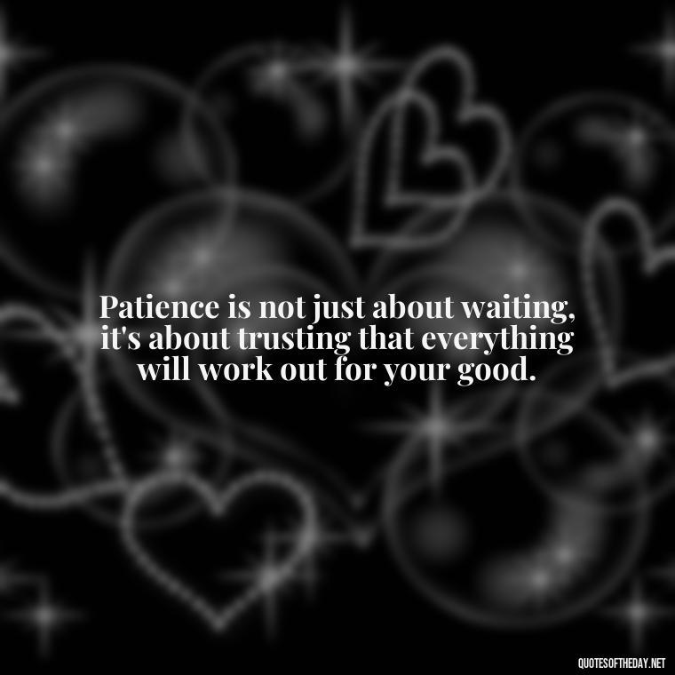 Patience is not just about waiting, it's about trusting that everything will work out for your good. - Patience Is Love Quotes