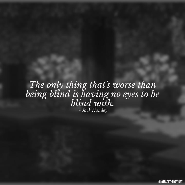 The only thing that's worse than being blind is having no eyes to be blind with. - Short Jack Handey Quotes