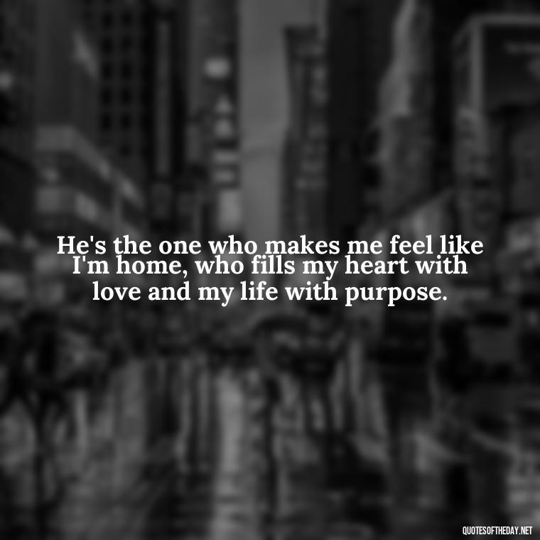 He's the one who makes me feel like I'm home, who fills my heart with love and my life with purpose. - Love Quotes For Him Long