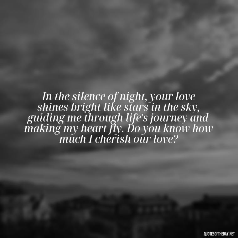 In the silence of night, your love shines bright like stars in the sky, guiding me through life's journey and making my heart fly. Do you know how much I cherish our love? - Do You Know How Much I Love You Quotes