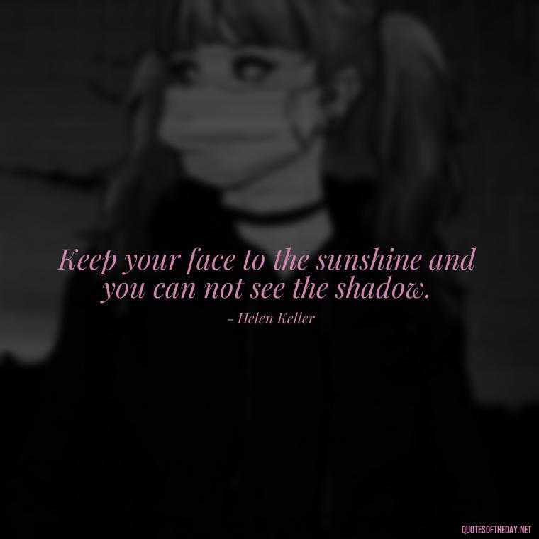 Keep your face to the sunshine and you can not see the shadow. - Inspirational Quotes Short And Simple