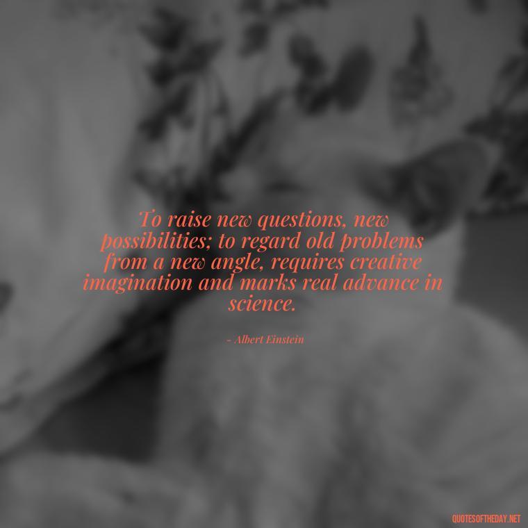 To raise new questions, new possibilities; to regard old problems from a new angle, requires creative imagination and marks real advance in science. - Quotes Of Albert Einstein About Love