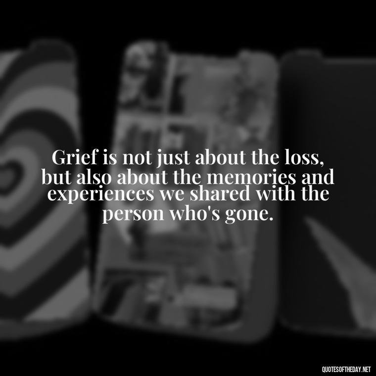 Grief is not just about the loss, but also about the memories and experiences we shared with the person who's gone. - Grief Is Love Quotes