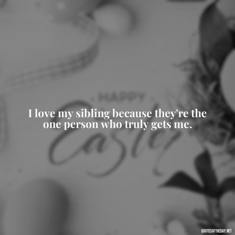 I love my sibling because they're the one person who truly gets me. - I Love My Sibling Quotes