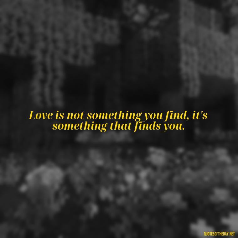 Love is not something you find, it's something that finds you. - If You Love Her Quotes