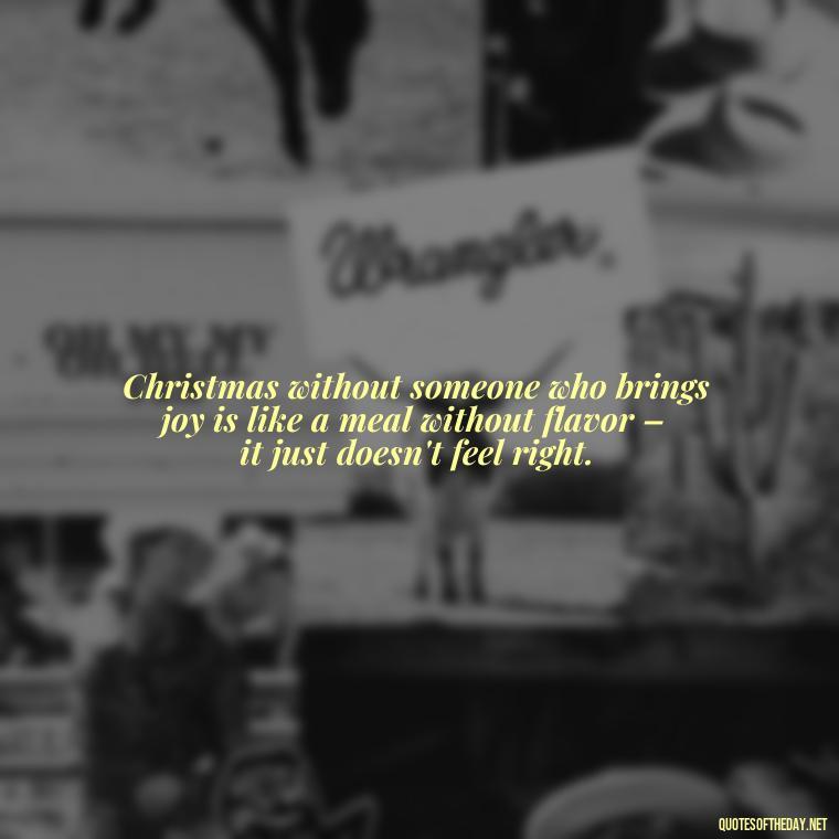 Christmas without someone who brings joy is like a meal without flavor – it just doesn't feel right. - Missing Loved Ones At Christmas Quotes