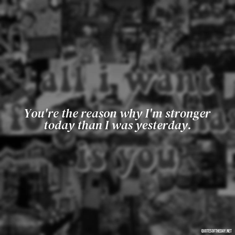 You're the reason why I'm stronger today than I was yesterday. - Love For My Man Quotes