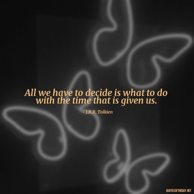 All we have to decide is what to do with the time that is given us. - J R R Tolkien Love Quotes