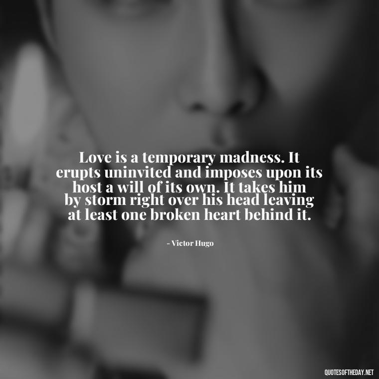 Love is a temporary madness. It erupts uninvited and imposes upon its host a will of its own. It takes him by storm right over his head leaving at least one broken heart behind it. - Love Advice Quotes