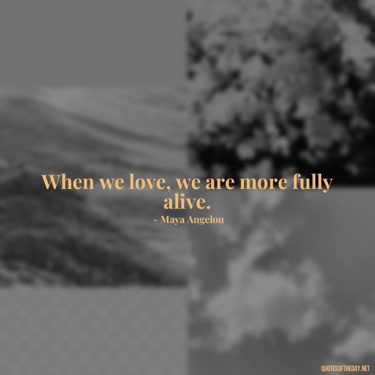 When we love, we are more fully alive. - Love U With All My Heart Quotes