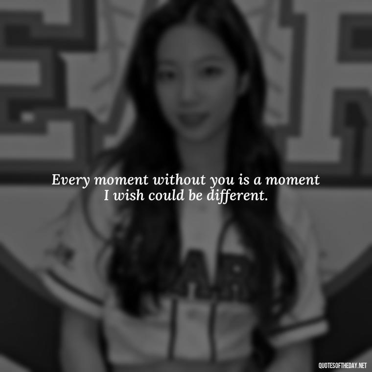 Every moment without you is a moment I wish could be different. - Short Missing Someone Quotes