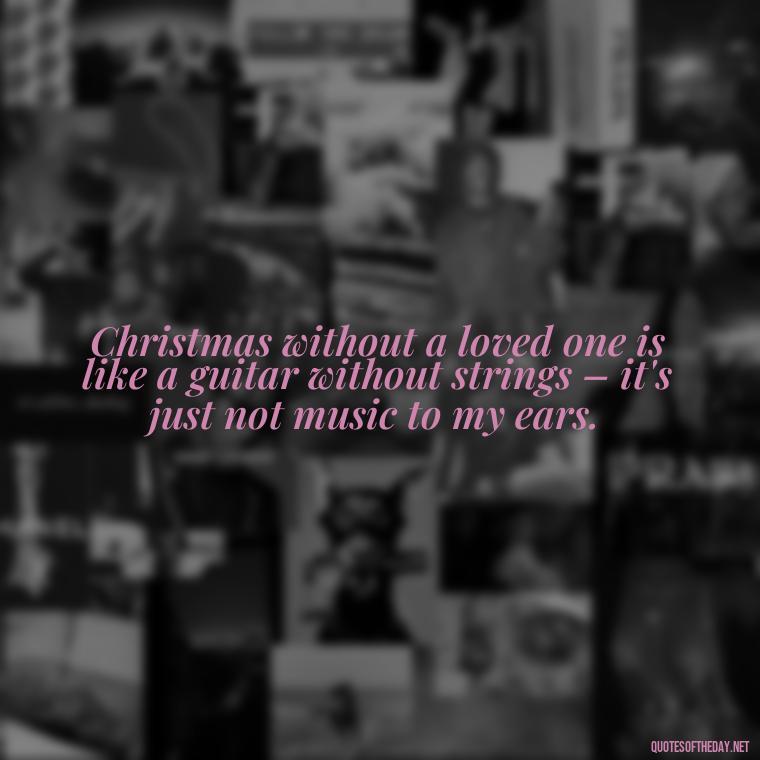 Christmas without a loved one is like a guitar without strings – it's just not music to my ears. - Missing A Loved One On Christmas Quotes