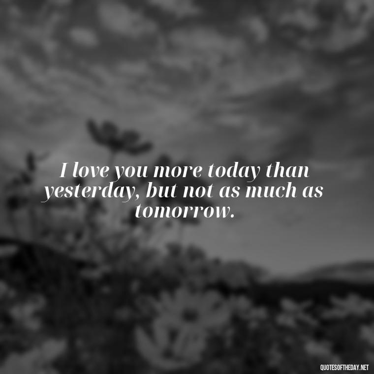 I love you more today than yesterday, but not as much as tomorrow. - Cute Love Quotes For Him From The Heart