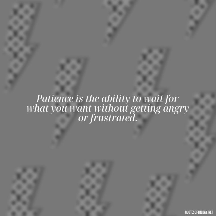 Patience is the ability to wait for what you want without getting angry or frustrated. - Patience Quotes Short