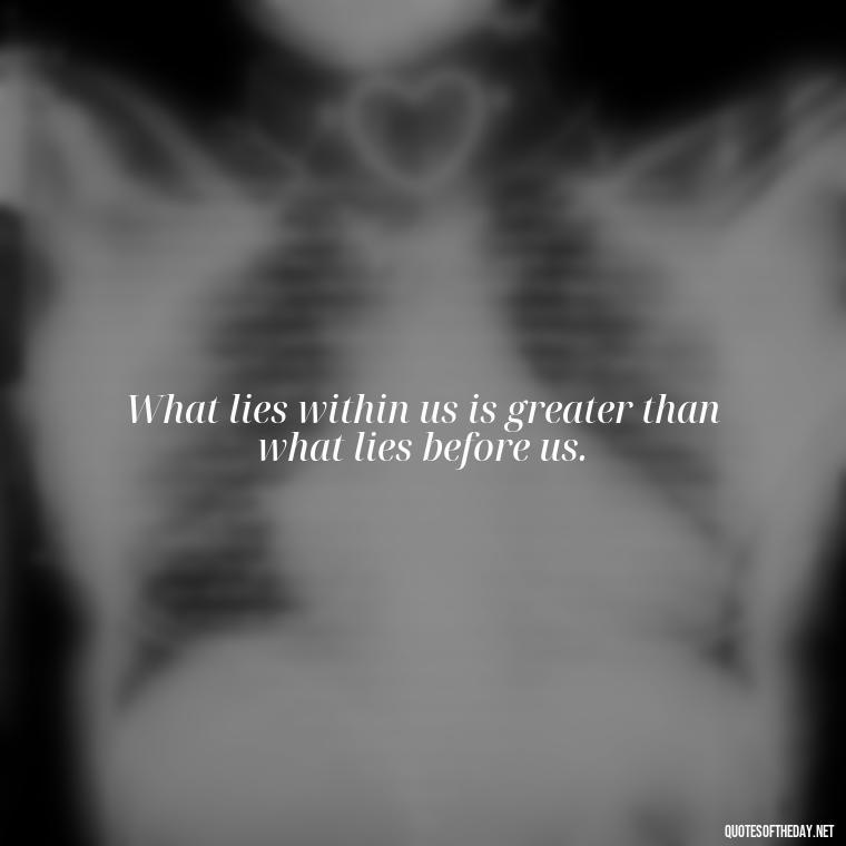 What lies within us is greater than what lies before us. - Short Clever Quotes