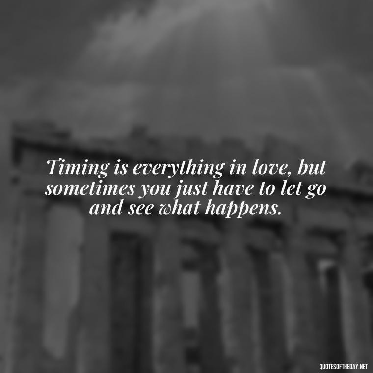 Timing is everything in love, but sometimes you just have to let go and see what happens. - Quotes About Timing In Love