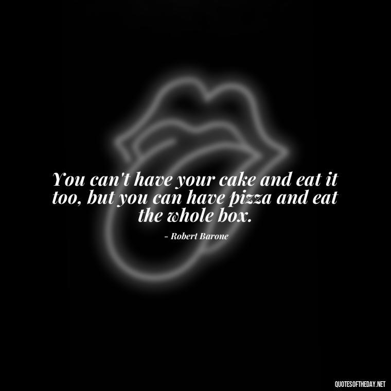 You can't have your cake and eat it too, but you can have pizza and eat the whole box. - Everybody Loves Raymond Quotes