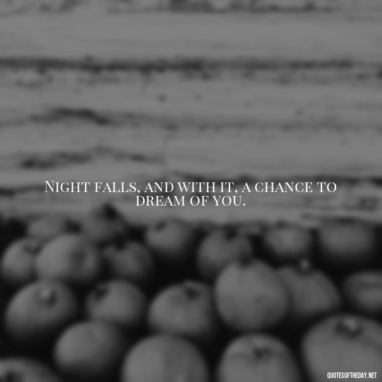 Night falls, and with it, a chance to dream of you. - Night Time Love Quotes