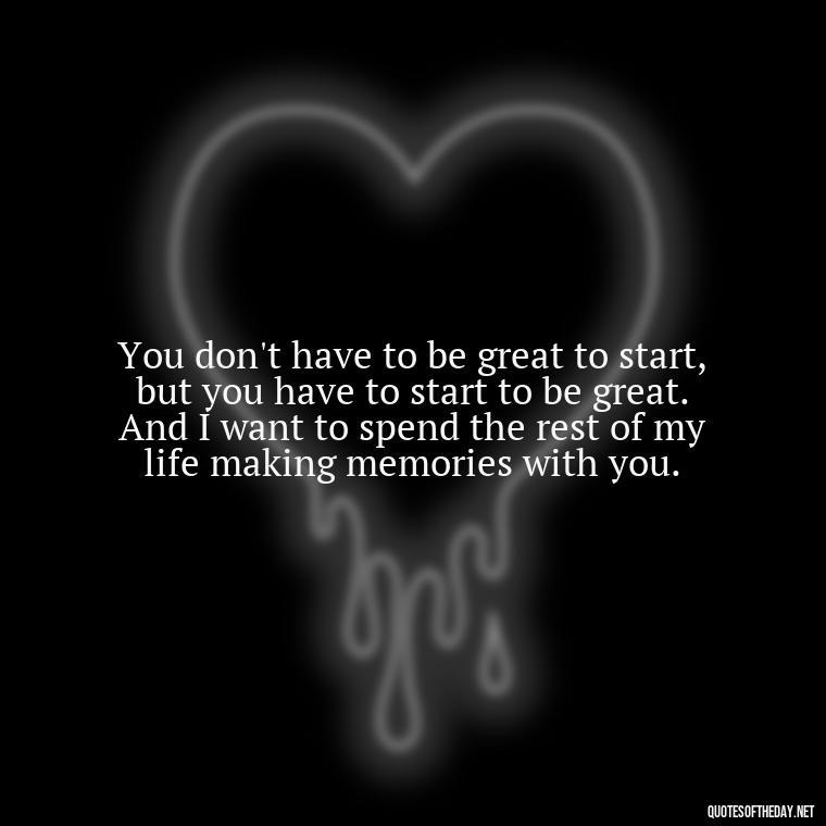 You don't have to be great to start, but you have to start to be great. And I want to spend the rest of my life making memories with you. - Do You Know How Much I Love You Quotes