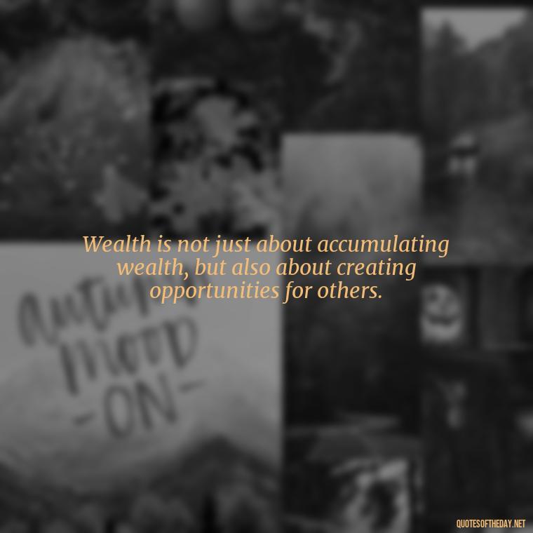 Wealth is not just about accumulating wealth, but also about creating opportunities for others. - Quotes About The Love Of Money