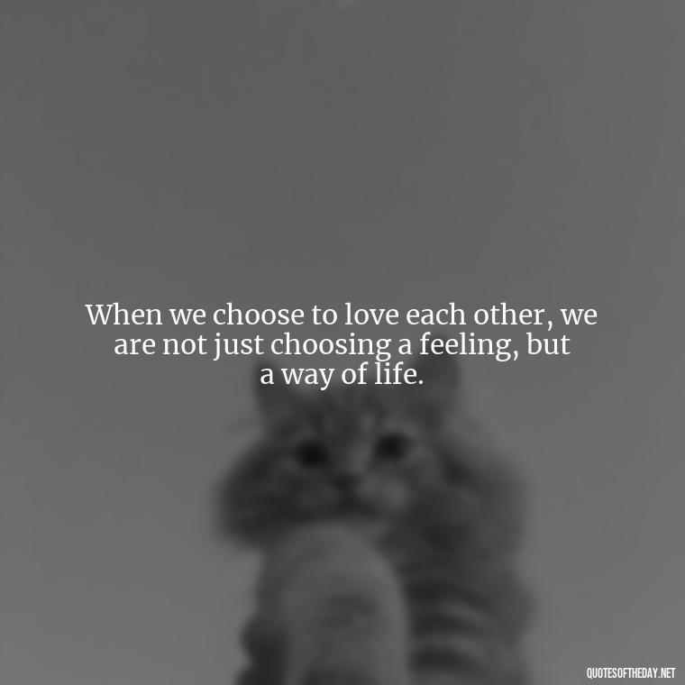 When we choose to love each other, we are not just choosing a feeling, but a way of life. - Quotes About Love One Another