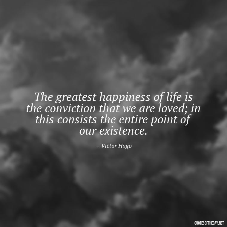 The greatest happiness of life is the conviction that we are loved; in this consists the entire point of our existence. - Love U And Miss U Quotes