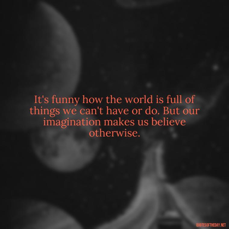 It's funny how the world is full of things we can't have or do. But our imagination makes us believe otherwise. - Eat Pray Love Movie Quotes