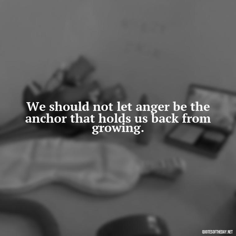 We should not let anger be the anchor that holds us back from growing. - Short Quotes On Anger