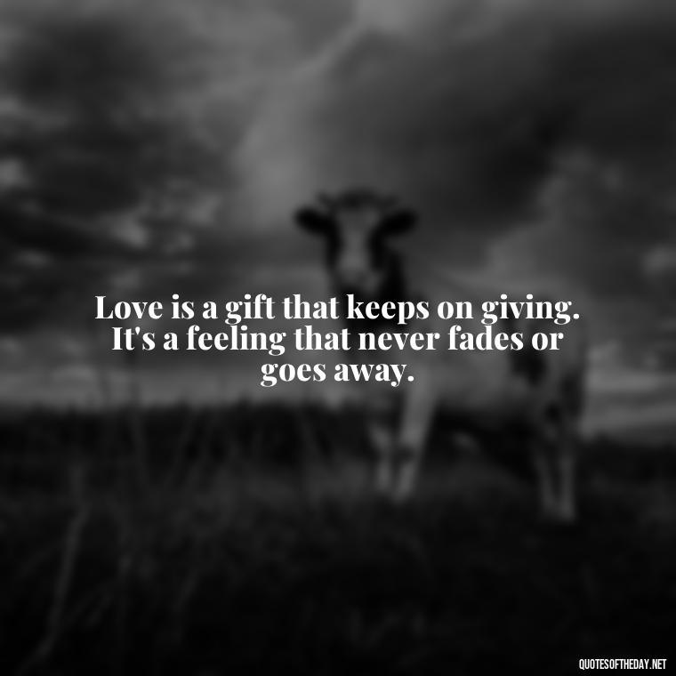 Love is a gift that keeps on giving. It's a feeling that never fades or goes away. - Love You The Way You Are Quotes