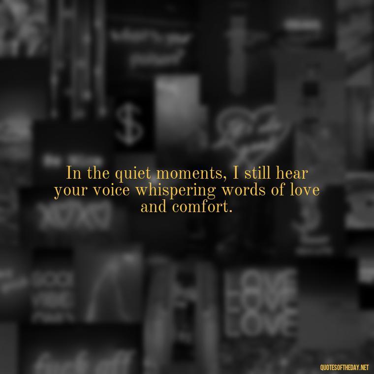 In the quiet moments, I still hear your voice whispering words of love and comfort. - Quotes Missing A Loved One Who Died