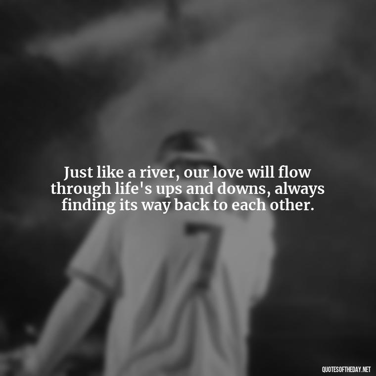 Just like a river, our love will flow through life's ups and downs, always finding its way back to each other. - Love Quotes For My Gf