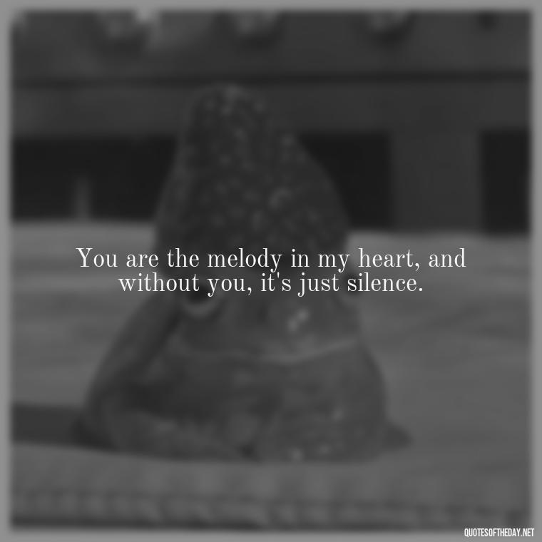 You are the melody in my heart, and without you, it's just silence. - Short Quotes Missing Someone