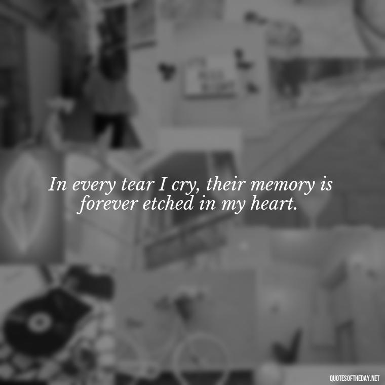 In every tear I cry, their memory is forever etched in my heart. - Inspirational Quotes On Death Of Loved One