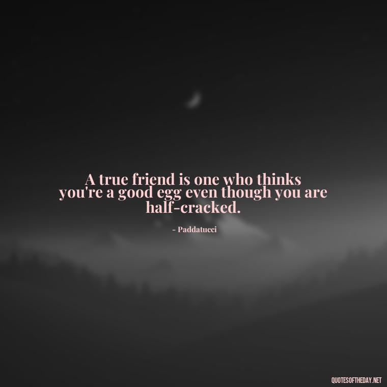 A true friend is one who thinks you're a good egg even though you are half-cracked. - Friends And Family Love Quotes