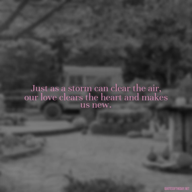 Just as a storm can clear the air, our love clears the heart and makes us new. - Jm Storm Love Quotes