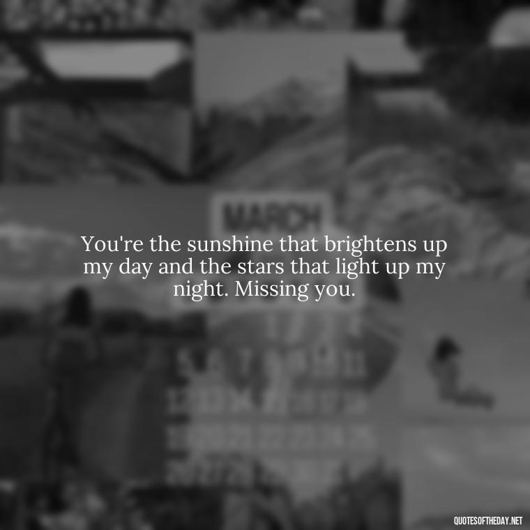 You're the sunshine that brightens up my day and the stars that light up my night. Missing you. - Love You And Miss You Quotes