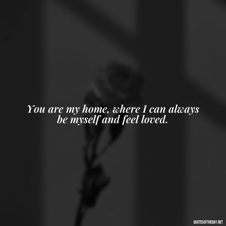 You are my home, where I can always be myself and feel loved. - Love Quote For Her To Make Her Happy