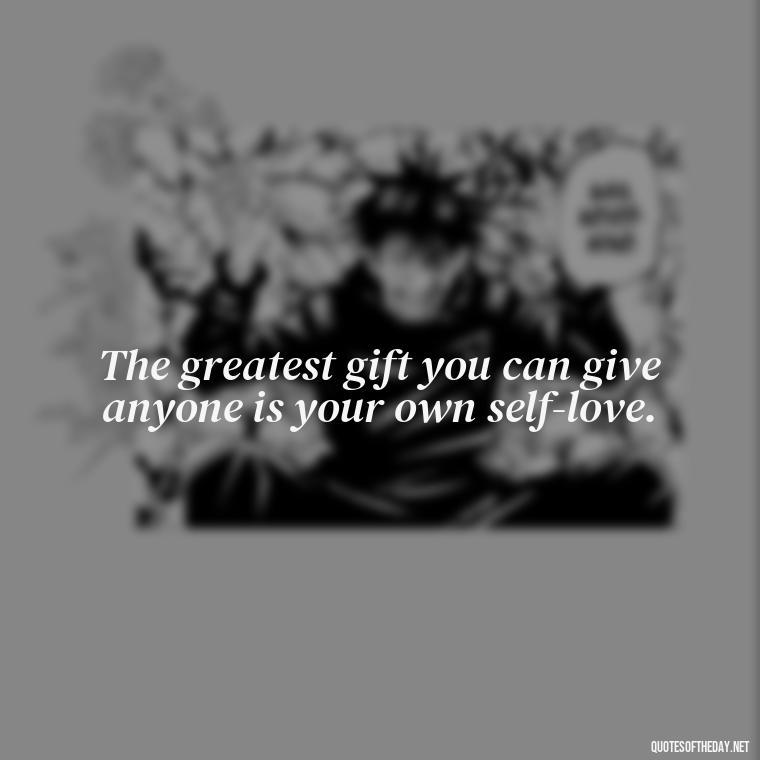 The greatest gift you can give anyone is your own self-love. - Deep Quotes About Self Love