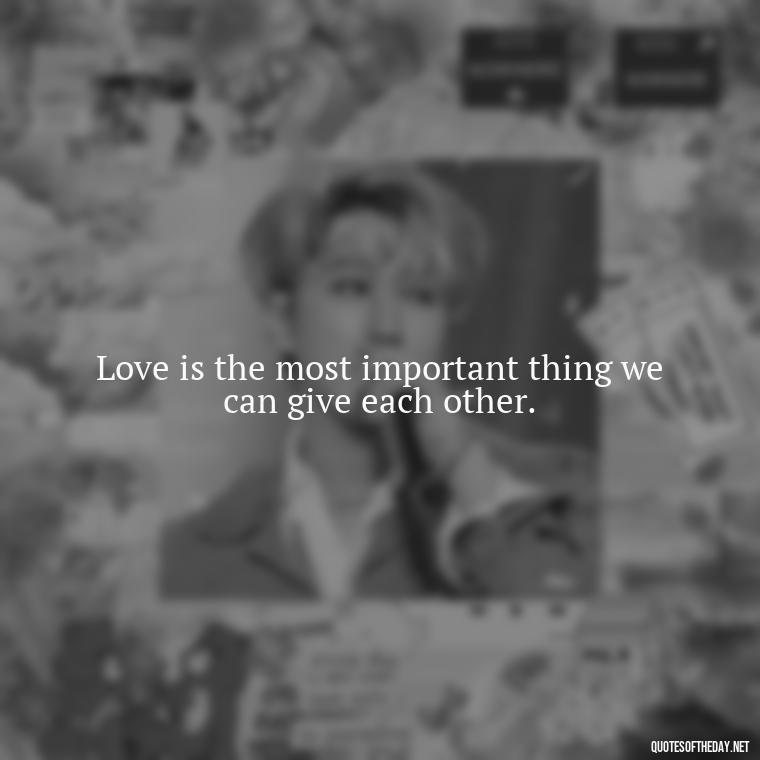 Love is the most important thing we can give each other. - Mister Rogers Quotes Love