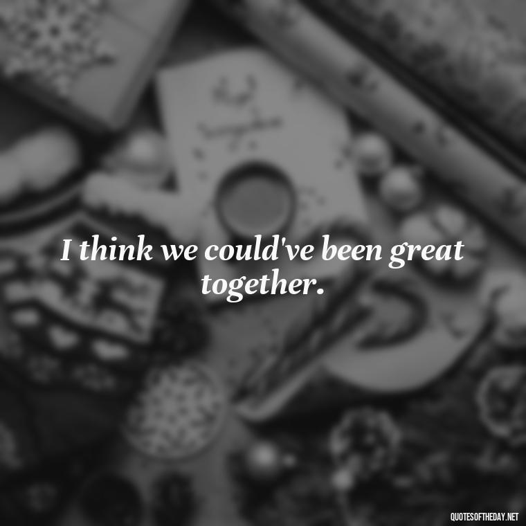 I think we could've been great together. - Love Quotes About A Crush