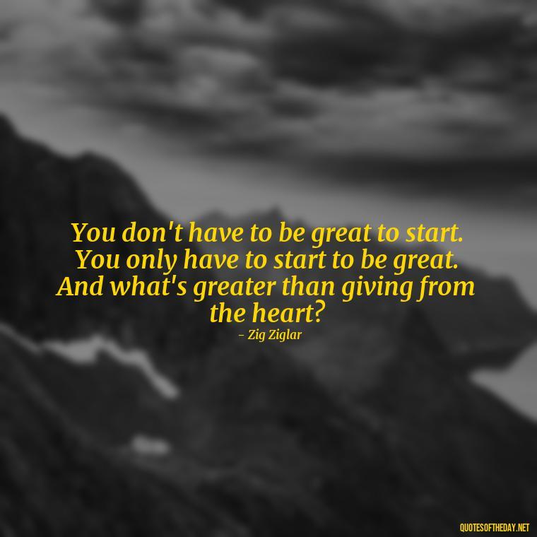 You don't have to be great to start. You only have to start to be great. And what's greater than giving from the heart? - Love Gift Quotes