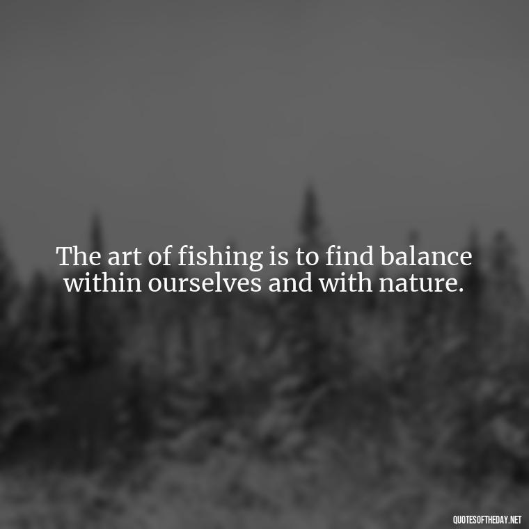 The art of fishing is to find balance within ourselves and with nature. - Fishing Quotes Short