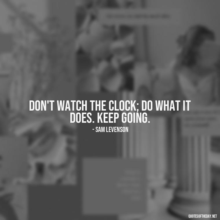 Don't watch the clock; do what it does. Keep going. - Short Positive Work Quotes