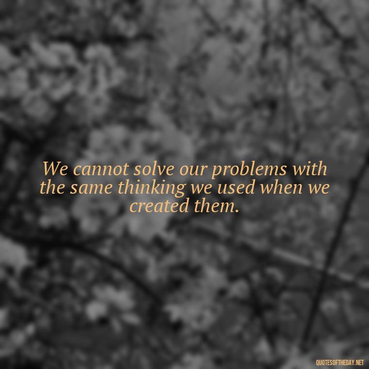 We cannot solve our problems with the same thinking we used when we created them. - Quotes Of Albert Einstein About Love