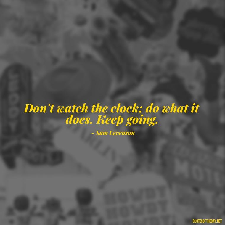 Don't watch the clock; do what it does. Keep going. - Short Inspirational Quotes For My Daughter